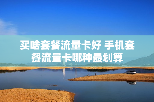 买啥套餐流量卡好 手机套餐流量卡哪种最划算