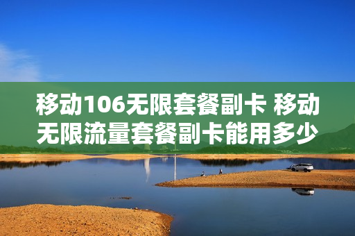 移动106无限套餐副卡 移动无限流量套餐副卡能用多少流量