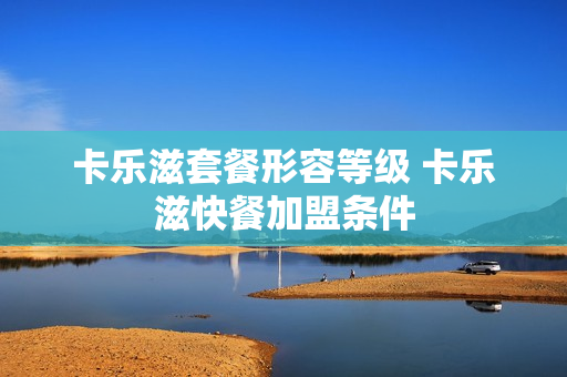 卡乐滋套餐形容等级 卡乐滋快餐加盟条件