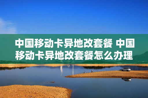 中国移动卡异地改套餐 中国移动卡异地改套餐怎么办理
