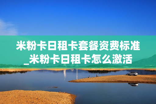 米粉卡日租卡套餐资费标准_米粉卡日租卡怎么激活