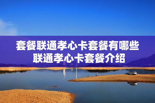 套餐联通孝心卡套餐有哪些 联通孝心卡套餐介绍