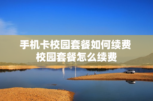 手机卡校园套餐如何续费 校园套餐怎么续费