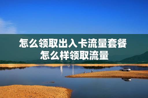 怎么领取出入卡流量套餐 怎么样领取流量