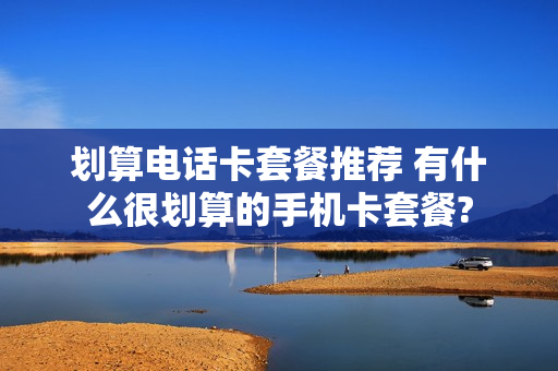 划算电话卡套餐推荐 有什么很划算的手机卡套餐?
