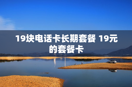 19块电话卡长期套餐 19元的套餐卡