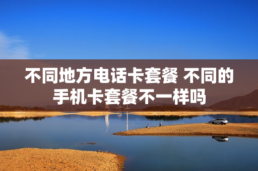 不同地方电话卡套餐 不同的手机卡套餐不一样吗