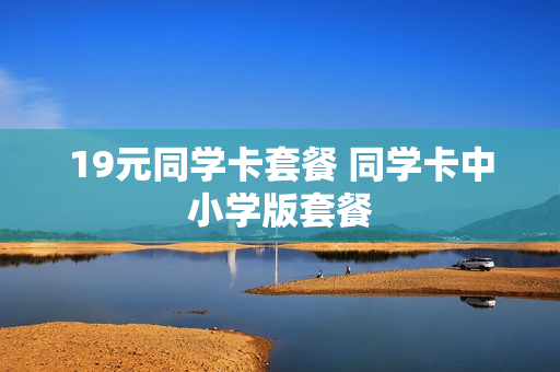 19元同学卡套餐 同学卡中小学版套餐