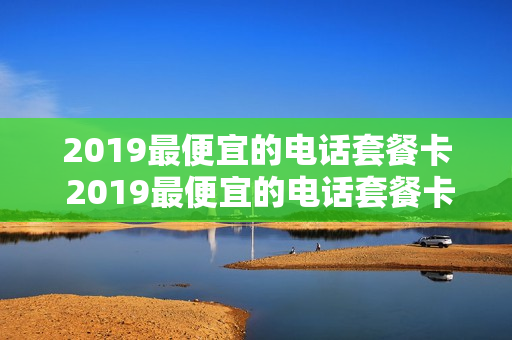 2019最便宜的电话套餐卡 2019最便宜的电话套餐卡多少钱