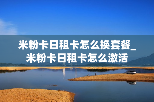 米粉卡日租卡怎么换套餐_米粉卡日租卡怎么激活
