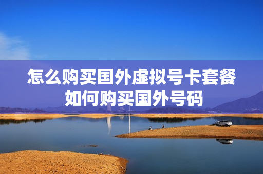 怎么购买国外虚拟号卡套餐 如何购买国外号码