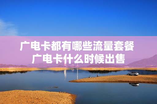 广电卡都有哪些流量套餐 广电卡什么时候出售