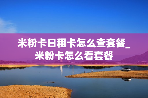 米粉卡日租卡怎么查套餐_米粉卡怎么看套餐