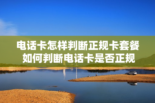 电话卡怎样判断正规卡套餐 如何判断电话卡是否正规