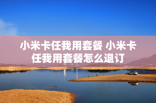 小米卡任我用套餐 小米卡任我用套餐怎么退订