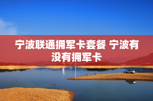 宁波联通拥军卡套餐 宁波有没有拥军卡