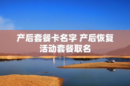 产后套餐卡名字 产后恢复活动套餐取名