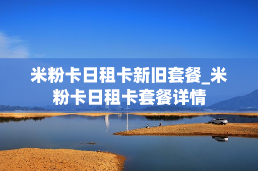 米粉卡日租卡新旧套餐_米粉卡日租卡套餐详情
