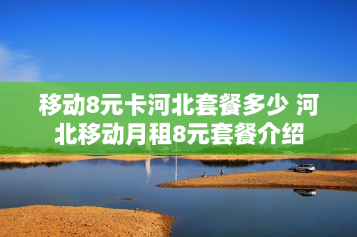 移动8元卡河北套餐多少 河北移动月租8元套餐介绍