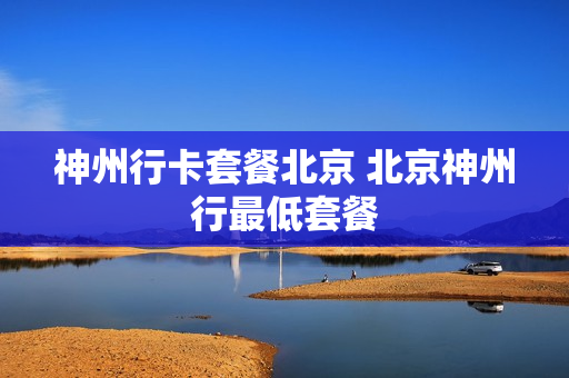 神州行卡套餐北京 北京神州行最低套餐