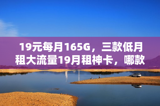 19元每月165G，三款低月租大流量19月租神卡，哪款最好？
