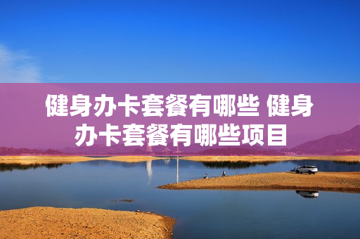 健身办卡套餐有哪些 健身办卡套餐有哪些项目