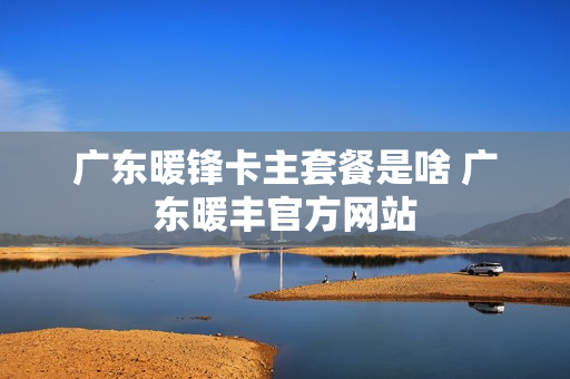 广东暖锋卡主套餐是啥 广东暖丰官方网站
