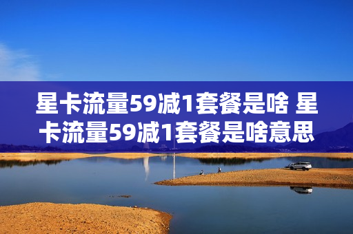 星卡流量59减1套餐是啥 星卡流量59减1套餐是啥意思