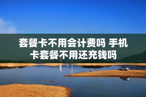 套餐卡不用会计费吗 手机卡套餐不用还充钱吗