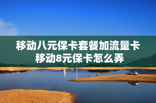 移动八元保卡套餐加流量卡 移动8元保卡怎么弄