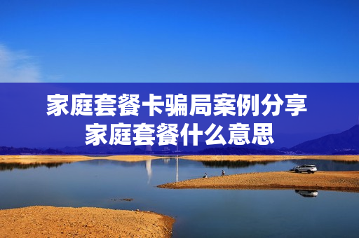 家庭套餐卡骗局案例分享 家庭套餐什么意思