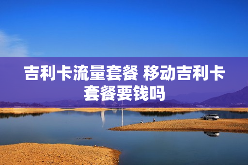 吉利卡流量套餐 移动吉利卡套餐要钱吗