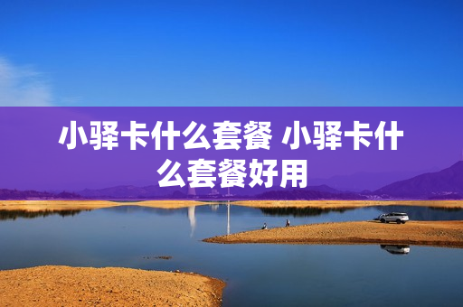 小驿卡什么套餐 小驿卡什么套餐好用