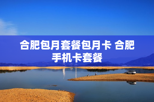 合肥包月套餐包月卡 合肥手机卡套餐