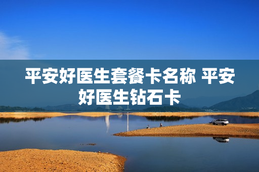 平安好医生套餐卡名称 平安好医生钻石卡