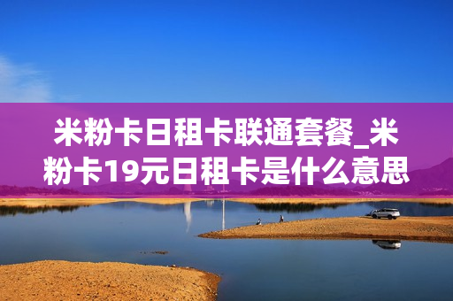 米粉卡日租卡联通套餐_米粉卡19元日租卡是什么意思