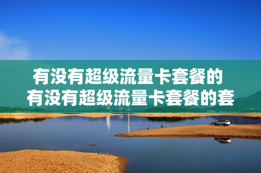 有没有超级流量卡套餐的 有没有超级流量卡套餐的套餐
