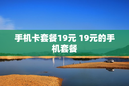 手机卡套餐19元 19元的手机套餐
