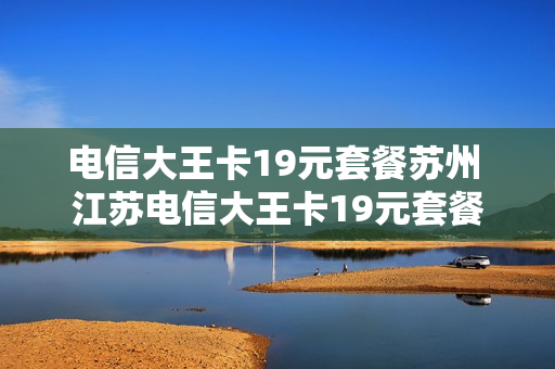 电信大王卡19元套餐苏州 江苏电信大王卡19元套餐