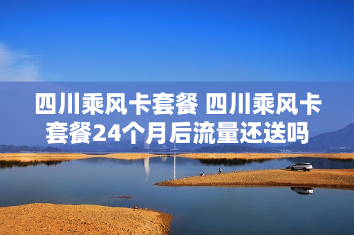 四川乘风卡套餐 四川乘风卡套餐24个月后流量还送吗