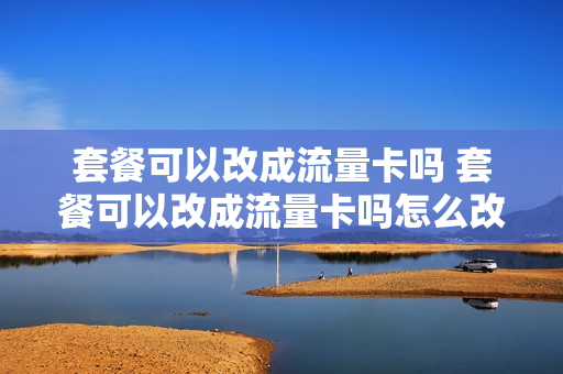 套餐可以改成流量卡吗 套餐可以改成流量卡吗怎么改