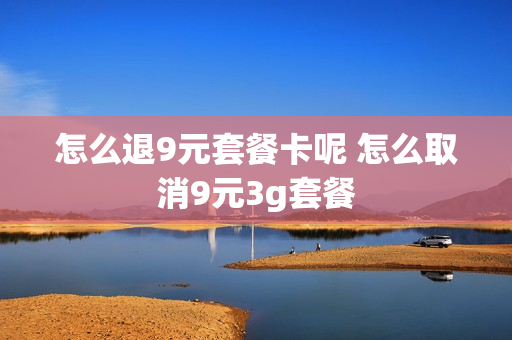 怎么退9元套餐卡呢 怎么取消9元3g套餐