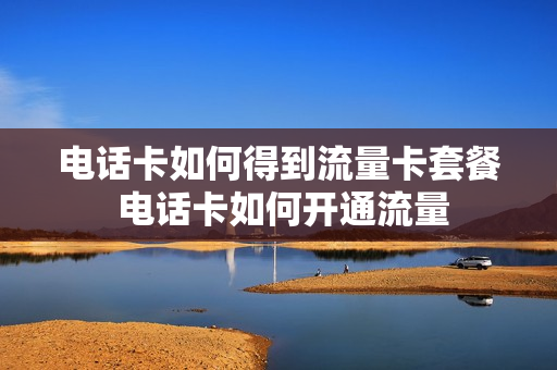电话卡如何得到流量卡套餐 电话卡如何开通流量