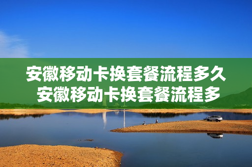 安徽移动卡换套餐流程多久 安徽移动卡换套餐流程多久能用