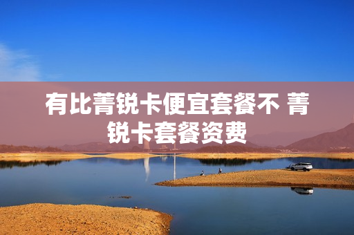 有比菁锐卡便宜套餐不 菁锐卡套餐资费