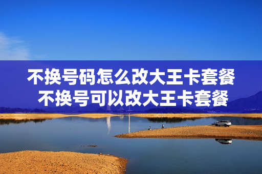 不换号码怎么改大王卡套餐 不换号可以改大王卡套餐吗