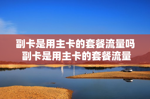 副卡是用主卡的套餐流量吗 副卡是用主卡的套餐流量吗怎么收费