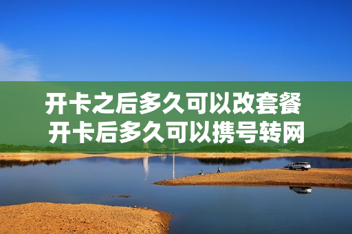 开卡之后多久可以改套餐 开卡后多久可以携号转网