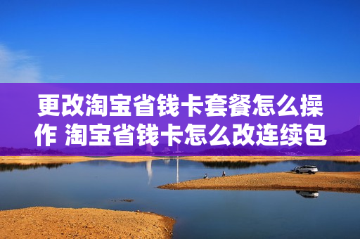 更改淘宝省钱卡套餐怎么操作 淘宝省钱卡怎么改连续包月