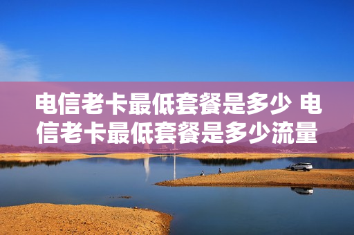 电信老卡最低套餐是多少 电信老卡最低套餐是多少流量